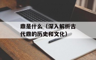 鼎是什么（深入解析古代鼎的历史和文化）
