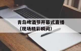 青岛啤酒节开幕式直播（现场精彩瞬间）