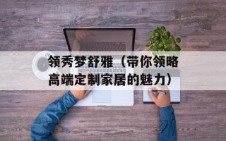 领秀梦舒雅（带你领略高端定制家居的魅力）