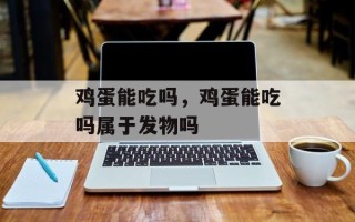 鸡蛋能吃吗，鸡蛋能吃吗属于发物吗