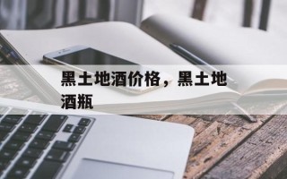 黑土地酒价格，黑土地酒瓶