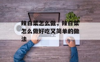 辣白菜怎么做，辣白菜怎么做好吃又简单的做法