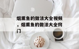 烟熏鱼的做法大全视频，烟熏鱼的做法大全窍门