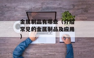 金属制品有哪些（介绍常见的金属制品及应用）