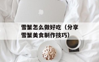 雪蟹怎么做好吃（分享雪蟹美食制作技巧）