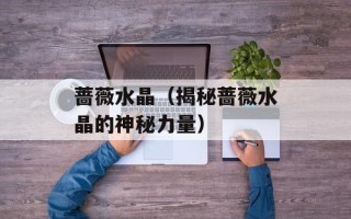 蔷薇水晶（揭秘蔷薇水晶的神秘力量）