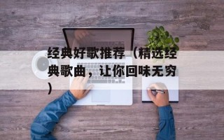 经典好歌推荐（精选经典歌曲，让你回味无穷）