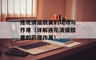 连花清瘟胶囊的功效与作用（详解连花清瘟胶囊的药理作用）