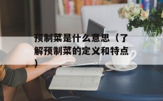 预制菜是什么意思（了解预制菜的定义和特点）