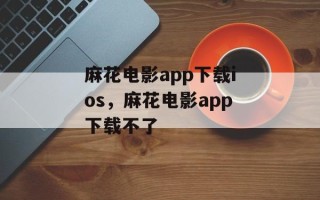 麻花电影app下载ios，麻花电影app下载不了