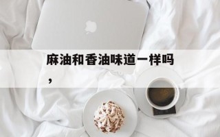麻油和香油味道一样吗，