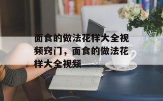 面食的做法花样大全视频窍门，面食的做法花样大全视频
