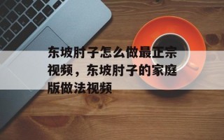 东坡肘子怎么做最正宗视频，东坡肘子的家庭版做法视频