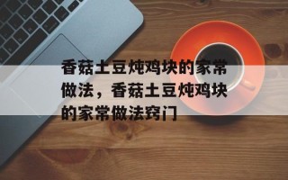 香菇土豆炖鸡块的家常做法，香菇土豆炖鸡块的家常做法窍门