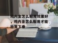鸡内金怎么服用效果好，鸡内金怎么服用才能治胃下垂