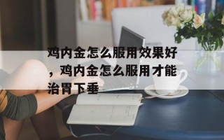 鸡内金怎么服用效果好，鸡内金怎么服用才能治胃下垂