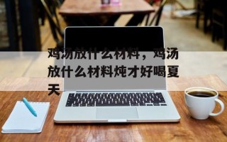 鸡汤放什么材料，鸡汤放什么材料炖才好喝夏天