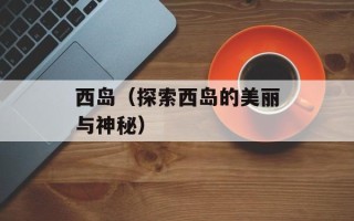 西岛（探索西岛的美丽与神秘）