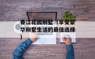 香江花园别墅（享受豪华别墅生活的最佳选择）