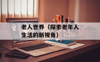 老人世界（探索老年人生活的新视角）