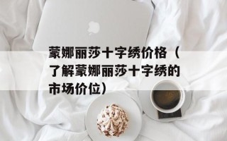 蒙娜丽莎十字绣价格（了解蒙娜丽莎十字绣的市场价位）