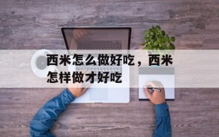 西米怎么做好吃，西米怎样做才好吃