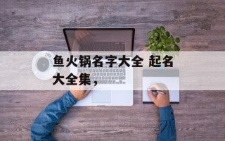 鱼火锅名字大全 起名大全集，