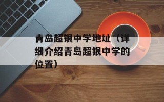 青岛超银中学地址（详细介绍青岛超银中学的位置）