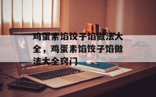 鸡蛋素馅饺子馅做法大全，鸡蛋素馅饺子馅做法大全窍门