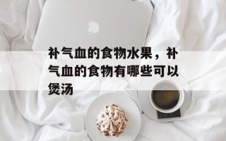补气血的食物水果，补气血的食物有哪些可以煲汤