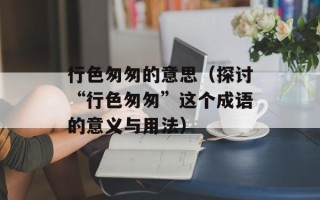 行色匆匆的意思（探讨“行色匆匆”这个成语的意义与用法）