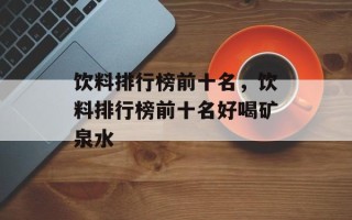 饮料排行榜前十名，饮料排行榜前十名好喝矿泉水