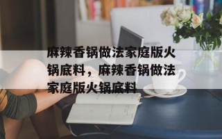 麻辣香锅做法家庭版火锅底料，麻辣香锅做法家庭版火锅底料