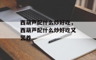 西葫芦配什么炒好吃，西葫芦配什么炒好吃又营养