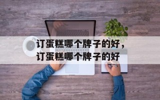 订蛋糕哪个牌子的好，订蛋糕哪个牌子的好