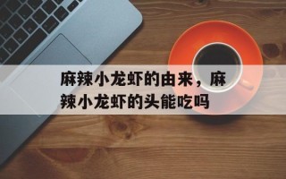 麻辣小龙虾的由来，麻辣小龙虾的头能吃吗