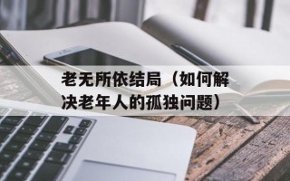 老无所依结局（如何解决老年人的孤独问题）