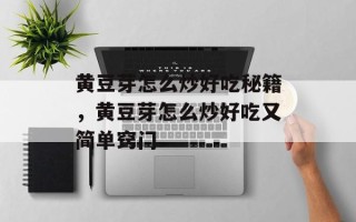 黄豆芽怎么炒好吃秘籍，黄豆芽怎么炒好吃又简单窍门