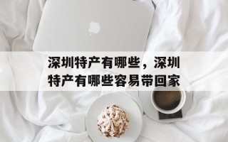 深圳特产有哪些，深圳特产有哪些容易带回家