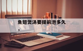 鱼翅煲汤要提前泡多久，