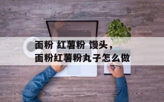 面粉 红薯粉 馒头，面粉红薯粉丸子怎么做