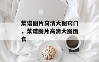 菜谱图片高清大图窍门，菜谱图片高清大图面食