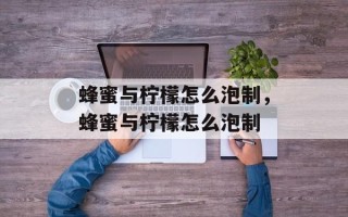 蜂蜜与柠檬怎么泡制，蜂蜜与柠檬怎么泡制