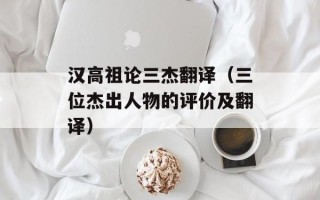 汉高祖论三杰翻译（三位杰出人物的评价及翻译）
