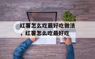 红薯怎么吃最好吃做法，红薯怎么吃最好吃