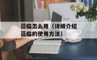 莅临怎么用（详细介绍莅临的使用方法）