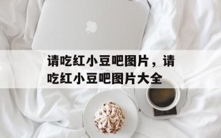 请吃红小豆吧图片，请吃红小豆吧图片大全