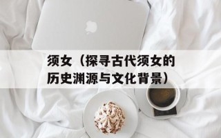 须女（探寻古代须女的历史渊源与文化背景）
