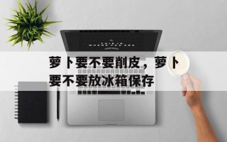 萝卜要不要削皮，萝卜要不要放冰箱保存