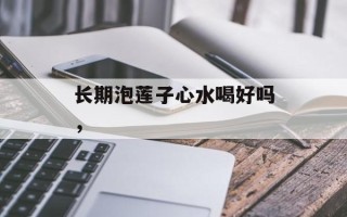 长期泡莲子心水喝好吗，